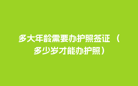 多大年龄需要办护照签证 （多少岁才能办护照）