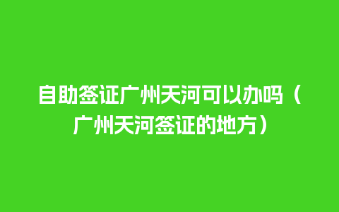 自助签证广州天河可以办吗（广州天河签证的地方）