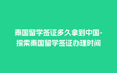 泰国留学签证多久拿到中国-探索泰国留学签证办理时间