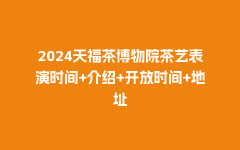 2024天福茶博物院茶艺表演时间+介绍+开放时间+地址