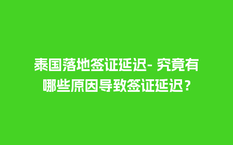 泰国落地签证延迟- 究竟有哪些原因导致签证延迟？