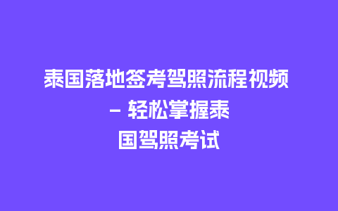 泰国落地签考驾照流程视频 – 轻松掌握泰国驾照考试