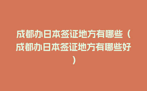 成都办日本签证地方有哪些（成都办日本签证地方有哪些好）