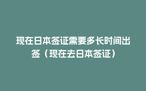 现在日本签证需要多长时间出签（现在去日本签证）