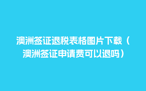 澳洲签证退税表格图片下载（澳洲签证申请费可以退吗）