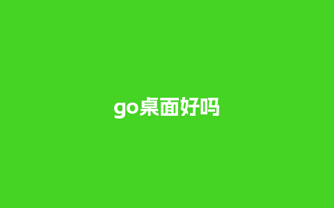 go桌面好吗