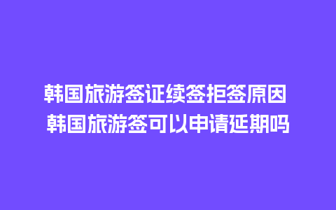 韩国旅游签证续签拒签原因 韩国旅游签可以申请延期吗