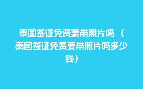 泰国签证免费要带照片吗 （泰国签证免费要带照片吗多少钱）