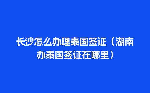 长沙怎么办理泰国签证（湖南办泰国签证在哪里）