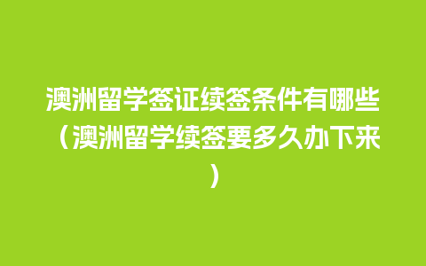 澳洲留学签证续签条件有哪些（澳洲留学续签要多久办下来）