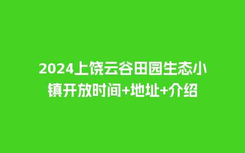 2024上饶云谷田园生态小镇开放时间+地址+介绍