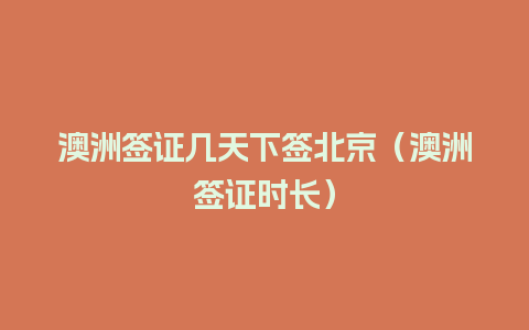 澳洲签证几天下签北京（澳洲签证时长）