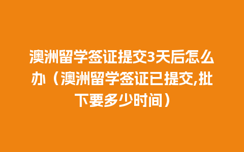 澳洲留学签证提交3天后怎么办（澳洲留学签证已提交,批下要多少时间）