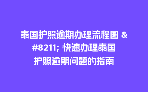 泰国护照逾期办理流程图 – 快速办理泰国护照逾期问题的指南