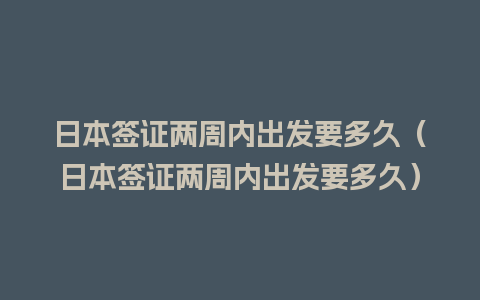 日本签证两周内出发要多久（日本签证两周内出发要多久）