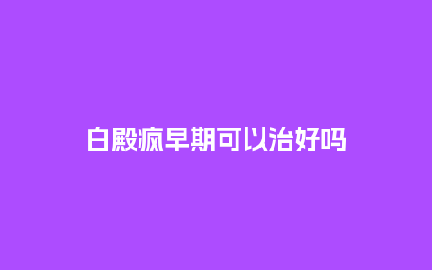 白殿疯早期可以治好吗